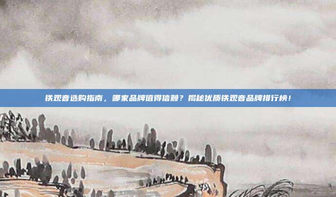 铁观音选购指南，哪家品牌值得信赖？揭秘优质铁观音品牌排行榜！