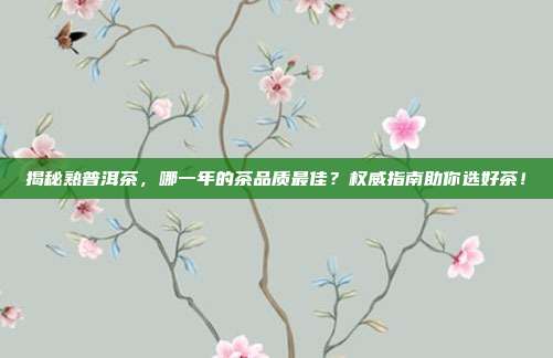 揭秘熟普洱茶，哪一年的茶品质最佳？权威指南助你选好茶！