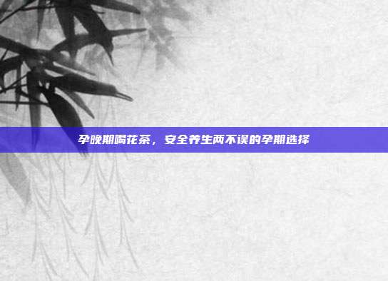 孕晚期喝花茶，安全养生两不误的孕期选择