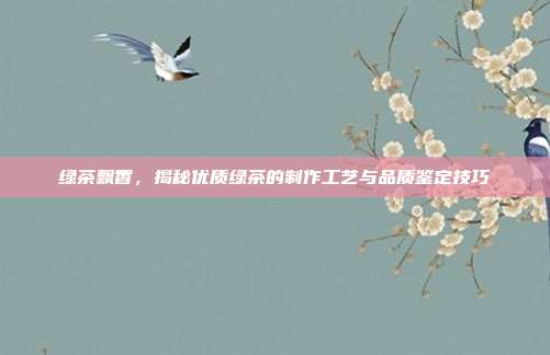 绿茶飘香，揭秘优质绿茶的制作工艺与品质鉴定技巧