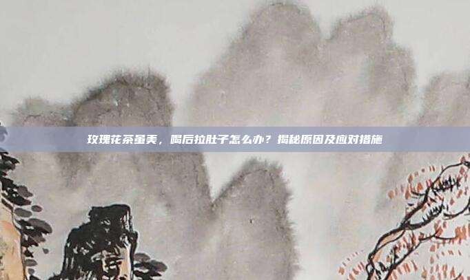 玫瑰花茶虽美，喝后拉肚子怎么办？揭秘原因及应对措施