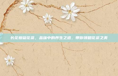 长花瓣菊花茶，品味中的养生之道，带你领略花茶之美