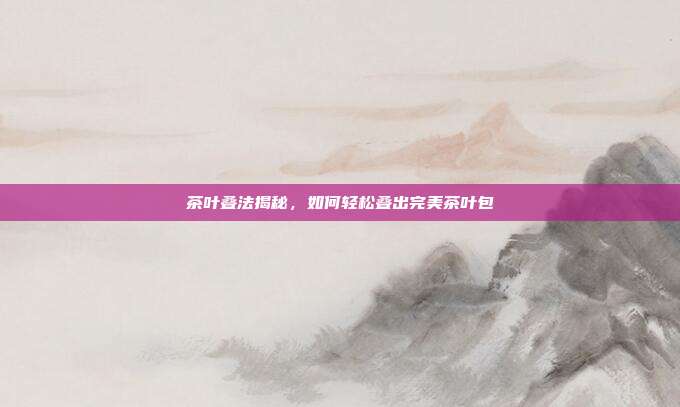 茶叶叠法揭秘，如何轻松叠出完美茶叶包
