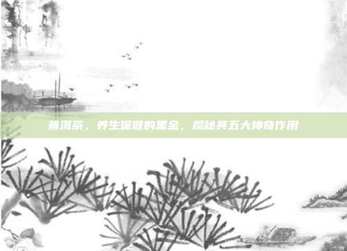 普洱茶，养生保健的黑金，揭秘其五大神奇作用