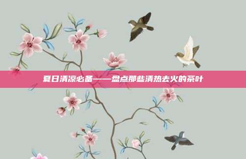 夏日清凉必备——盘点那些清热去火的茶叶