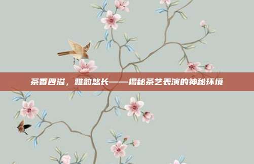 茶香四溢，雅韵悠长——揭秘茶艺表演的神秘环境