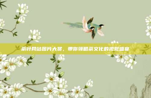 茶叶网站图片大赏，带你领略茶文化的视觉盛宴