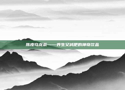 陈皮乌龙茶——养生又减肥的神奇饮品