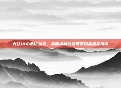大益18小金沱熟茶，品质卓越的普洱茶珍品品鉴指南