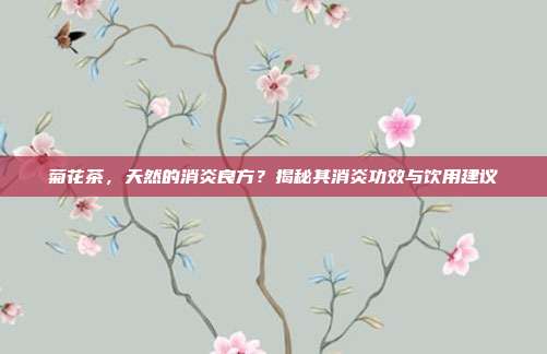 菊花茶，天然的消炎良方？揭秘其消炎功效与饮用建议