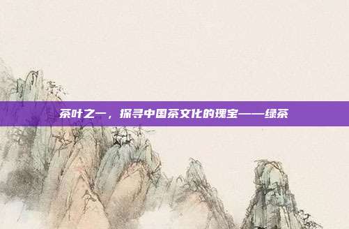 茶叶之一，探寻中国茶文化的瑰宝——绿茶