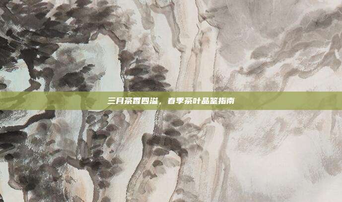 三月茶香四溢，春季茶叶品鉴指南