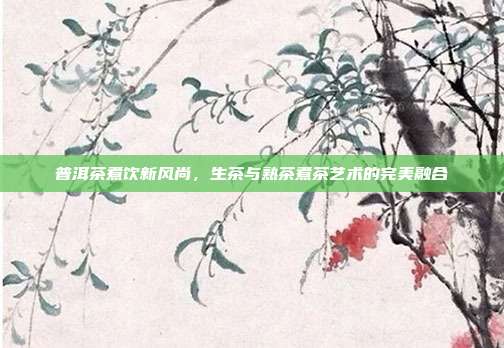 普洱茶煮饮新风尚，生茶与熟茶煮茶艺术的完美融合