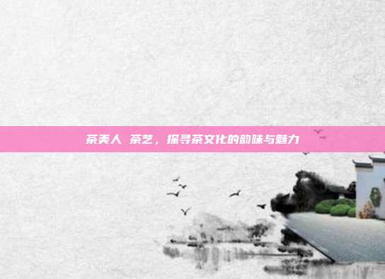 茶美人 茶艺，探寻茶文化的韵味与魅力