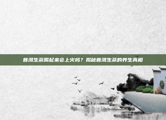 普洱生茶喝起来会上火吗？揭秘普洱生茶的养生真相