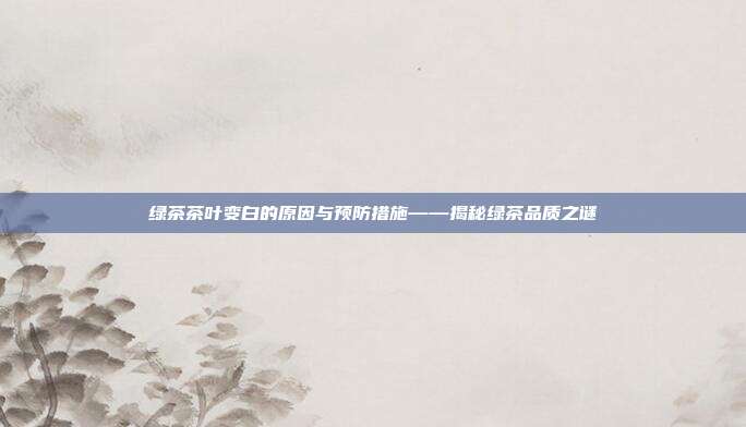 绿茶茶叶变白的原因与预防措施——揭秘绿茶品质之谜