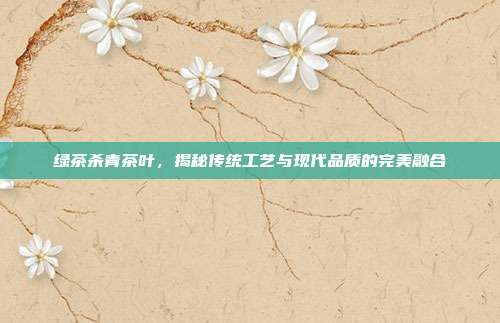 绿茶杀青茶叶，揭秘传统工艺与现代品质的完美融合