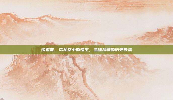 铁观音，乌龙茶中的瑰宝，品味独特的历史传承
