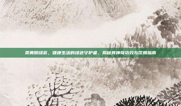 类黄酮绿茶，健康生活的绿色守护者，揭秘其神奇功效与饮用指南