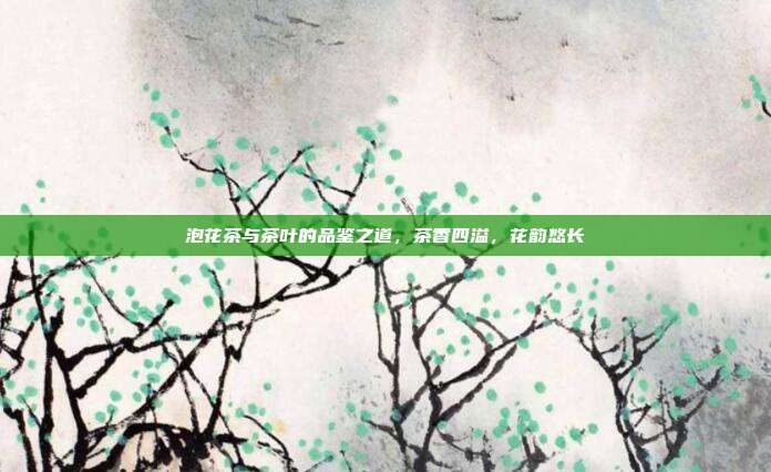 泡花茶与茶叶的品鉴之道，茶香四溢，花韵悠长