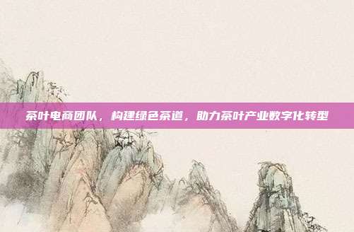 茶叶电商团队，构建绿色茶道，助力茶叶产业数字化转型