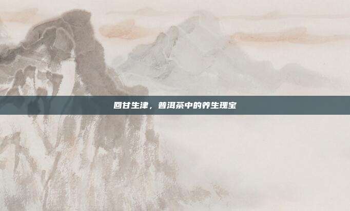 回甘生津，普洱茶中的养生瑰宝