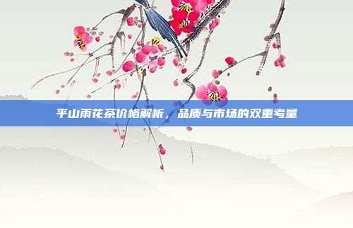 平山雨花茶价格解析，品质与市场的双重考量