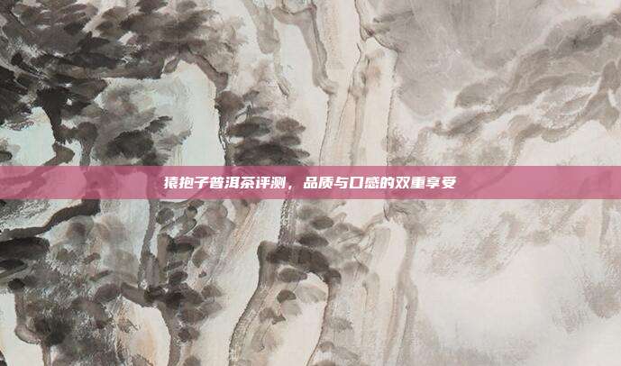 猿抱子普洱茶评测，品质与口感的双重享受
