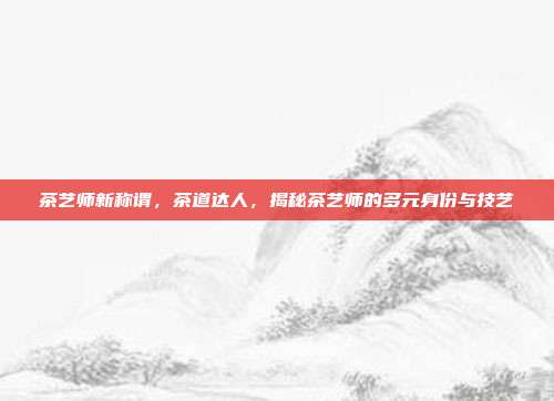 茶艺师新称谓，茶道达人，揭秘茶艺师的多元身份与技艺