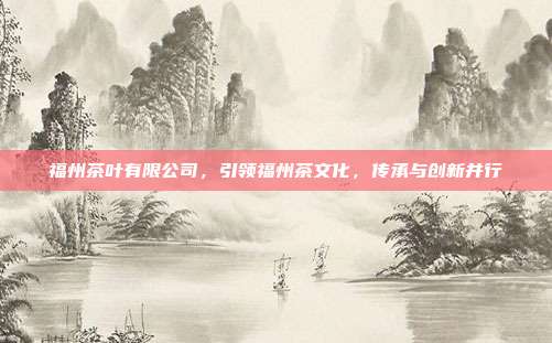 福州茶叶有限公司，引领福州茶文化，传承与创新并行