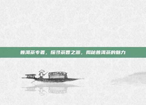 普洱茶专著，探寻茶香之源，揭秘普洱茶的魅力