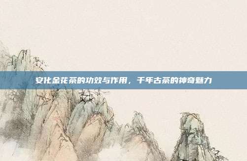 安化金花茶的功效与作用，千年古茶的神奇魅力