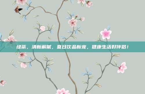 绿茶，清新解腻，夏日饮品新宠，健康生活好伴侣！