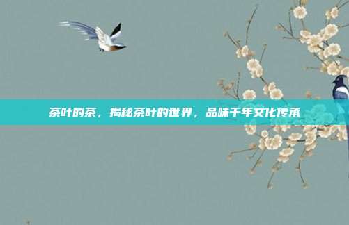 茶叶的茶，揭秘茶叶的世界，品味千年文化传承