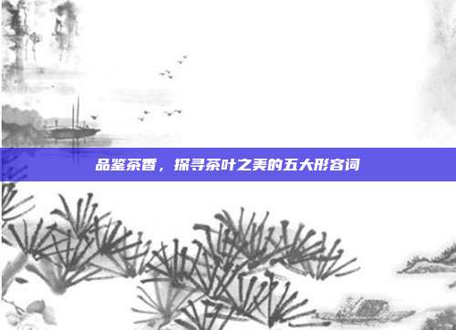 品鉴茶香，探寻茶叶之美的五大形容词