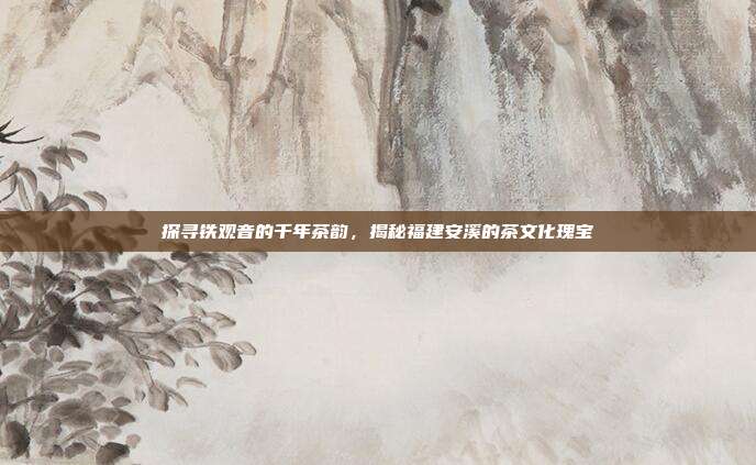 探寻铁观音的千年茶韵，揭秘福建安溪的茶文化瑰宝