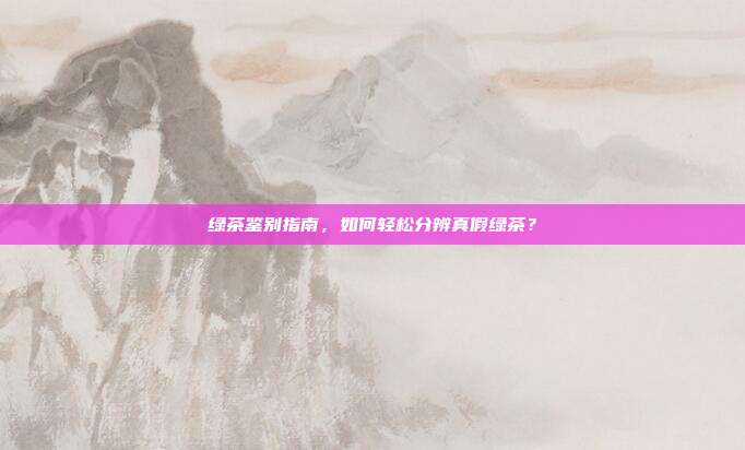 绿茶鉴别指南，如何轻松分辨真假绿茶？