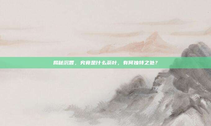 揭秘沉香，究竟是什么茶叶，有何独特之处？