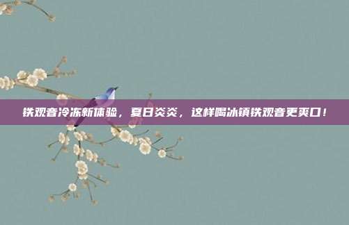 铁观音冷冻新体验，夏日炎炎，这样喝冰镇铁观音更爽口！