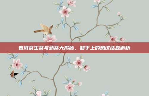 普洱茶生茶与熟茶大揭秘，知乎上的热议话题解析