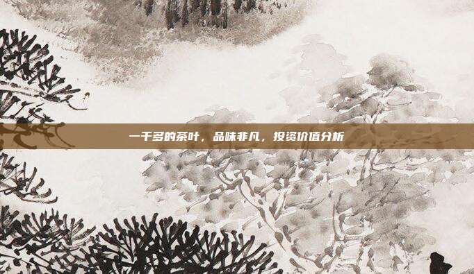 一千多的茶叶，品味非凡，投资价值分析