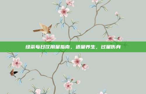 绿茶每日饮用量指南，适量养生，过量伤身