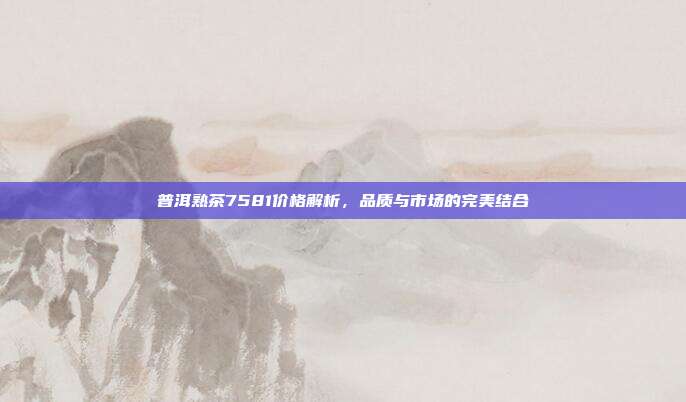 普洱熟茶7581价格解析，品质与市场的完美结合