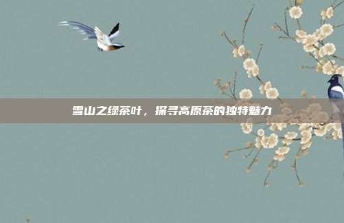 雪山之绿茶叶，探寻高原茶的独特魅力