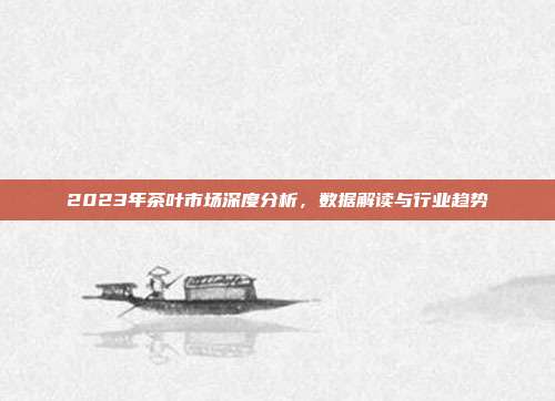 2023年茶叶市场深度分析，数据解读与行业趋势