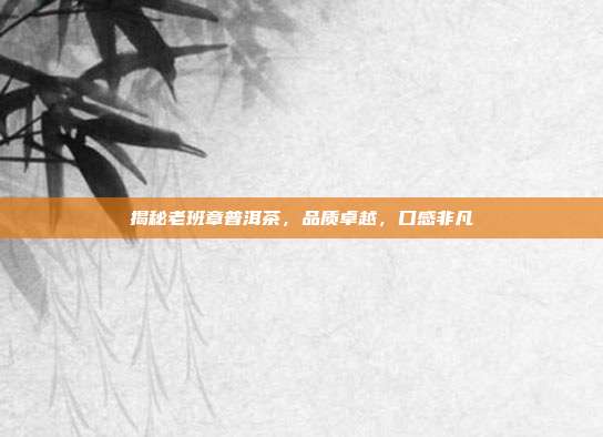 揭秘老班章普洱茶，品质卓越，口感非凡