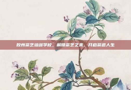 胶州茶艺培训学校，解锁茶艺之美，开启茶道人生