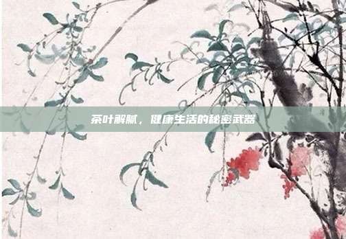 茶叶解腻，健康生活的秘密武器