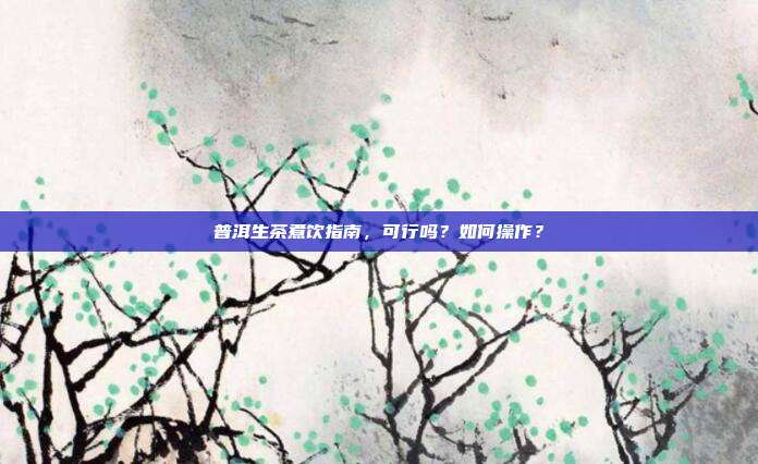普洱生茶煮饮指南，可行吗？如何操作？