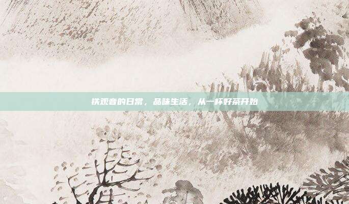 铁观音的日常，品味生活，从一杯好茶开始